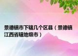 景德镇市下辖几个区县（景德镇 江西省辖地级市）