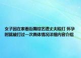 女子因在家看街舞综艺遭丈夫殴打 怀孕时就被打过一次具体情况详细内容介绍
