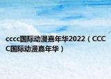 cccc国际动漫嘉年华2022（CCCC国际动漫嘉年华）