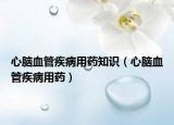 心脑血管疾病用药知识（心脑血管疾病用药）