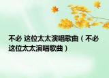 不必 这位太太演唱歌曲（不必 这位太太演唱歌曲）