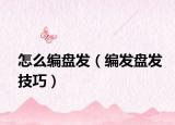 怎么编盘发（编发盘发技巧）