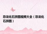 恐龙化石拼图视频大全（恐龙化石拼图）
