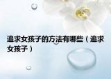 追求女孩子的方法有哪些（追求女孩子）