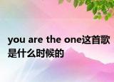 you are the one这首歌是什么时候的