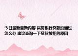 今日最新更新内容 买房银行贷款没通过怎么办 建议查询一下贷款被拒的原因