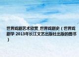 世界戏剧艺术欣赏_世界戏剧史（世界戏剧学 2013年长江文艺出版社出版的图书）