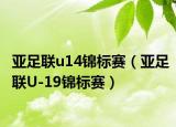亚足联u14锦标赛（亚足联U-19锦标赛）