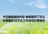今日最新更新内容 被套路贷了怎么处理最好 以下几个方法可以帮到你