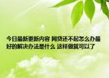今日最新更新内容 网贷还不起怎么办最好的解决办法是什么 这样做就可以了
