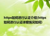 https如何进行认证介绍(https如何进行认证详细情况如何)