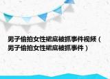男子偷拍女性裙底被抓事件视频（男子偷拍女性裙底被抓事件）