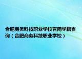 合肥商务科技职业学校官网学籍查询（合肥商务科技职业学校）