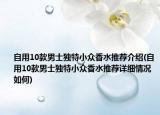 自用10款男士独特小众香水推荐介绍(自用10款男士独特小众香水推荐详细情况如何)