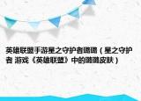 英雄联盟手游星之守护者璐璐（星之守护者 游戏《英雄联盟》中的璐璐皮肤）