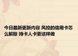 今日最新更新内容 风控的信用卡怎么解除 持卡人卡要这样做