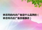 林志玲的内衣广告是什么品牌的（林志玲内衣广告禁播事件）