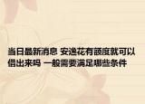 当日最新消息 安逸花有额度就可以借出来吗 一般需要满足哪些条件