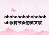 ohohohohohohohohoh很有节奏的英文歌