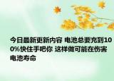 今日最新更新内容 电池总要充到100%快住手吧你 这样做可能在伤害电池寿命