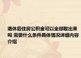 退休后住房公积金可以全部取出来吗 需要什么条件具体情况详细内容介绍