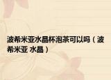 波希米亚水晶杯泡茶可以吗（波希米亚 水晶）