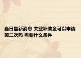 当日最新消息 失业补助金可以申请第二次吗 需要什么条件
