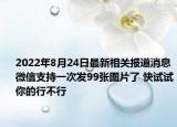 2022年8月24日最新相关报道消息 微信支持一次发99张图片了 快试试你的行不行