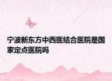 宁波新东方中西医结合医院是国家定点医院吗