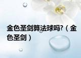 金色圣剑算法球吗?（金色圣剑）
