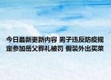 今日最新更新内容 男子违反防疫规定参加岳父葬礼被罚 假装外出买菜