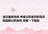 当日最新消息 申请公积金贷款后还能提取公积金吗 来看一下规定