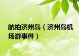 航拍济州岛（济州岛机场游事件）