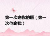 第一次吻你的唇（第一次他吻我）