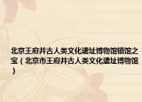 北京王府井古人类文化遗址博物馆镇馆之宝（北京市王府井古人类文化遗址博物馆）