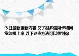 今日最新更新内容 欠了很多信用卡和网贷怎样上岸 以下这些方法可以帮到你