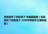 爸爸我怀了你的孩子 电视剧视频（爸爸我怀了你的孩子 2008年郭晓冬主演电视剧）