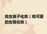 给女孩子化妆（给可爱的女孩化妆）