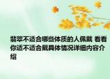 翡翠不适合哪些体质的人佩戴 看看你适不适合戴具体情况详细内容介绍