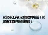 武汉市工商行政管理局电话（武汉市工商行政管理局）