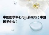 中国国学中心可以参观吗（中国国学中心）