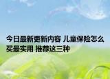 今日最新更新内容 儿童保险怎么买最实用 推荐这三种