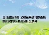 当日最新消息 公积金余额可以直接抵扣房贷吗 要满足什么条件