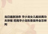当日最新消息 李小龙女儿起诉真功夫快餐 擅用李小龙形象案件会怎样判