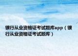 银行从业资格证考试题库app（银行从业资格证考试题库）