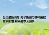 当日最新消息 男子染幽门螺杆菌致全家阳性 到底是怎么回事