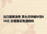 当日最新消息 茅台月饼被炒到658元 在哪里买有酒精吗