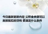 今日最新更新内容 公积金余额可以直接抵扣房贷吗 要满足什么条件