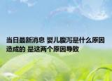 当日最新消息 婴儿腹泻是什么原因造成的 是这两个原因导致