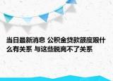 当日最新消息 公积金贷款额度跟什么有关系 与这些脱离不了关系